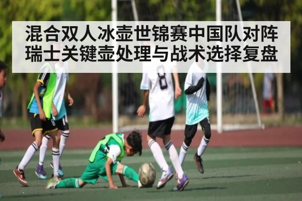 混合双人冰壶世锦赛中国队对阵瑞士关键壶处理与战术选择复盘