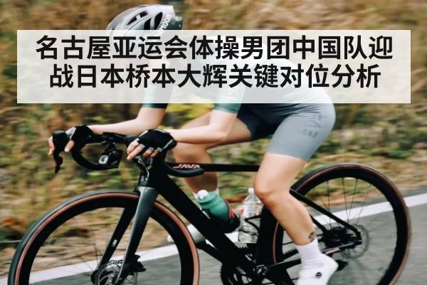 名古屋亚运会体操男团中国队迎战日本桥本大辉关键对位分析