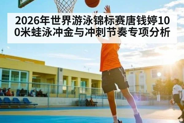 2026年世界游泳锦标赛唐钱婷100米蛙泳冲金与冲刺节奏专项分析
