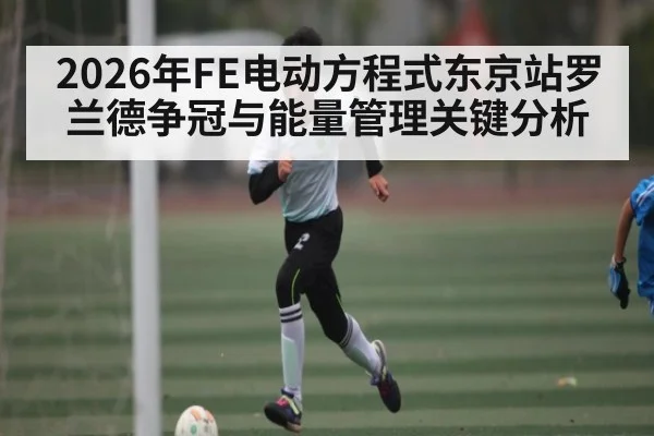 2026年FE电动方程式东京站罗兰德争冠与能量管理关键分析