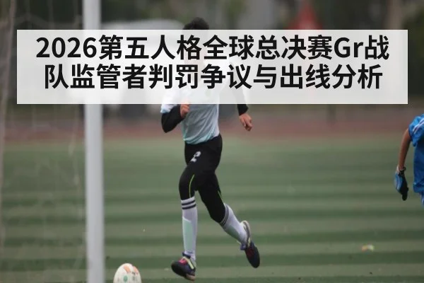2026第五人格全球总决赛Gr战队监管者判罚争议与出线分析