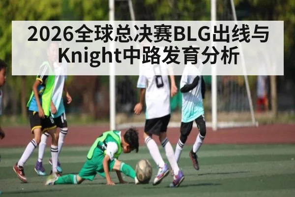 2026全球总决赛BLG出线与Knight中路发育分析